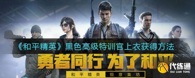 黑色特训官上衣获取_和平精英高级特训官上衣攻略