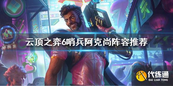 云顶之弈6哨兵阿克尚怎么玩_云顶之弈6哨兵阿克尚阵容推荐